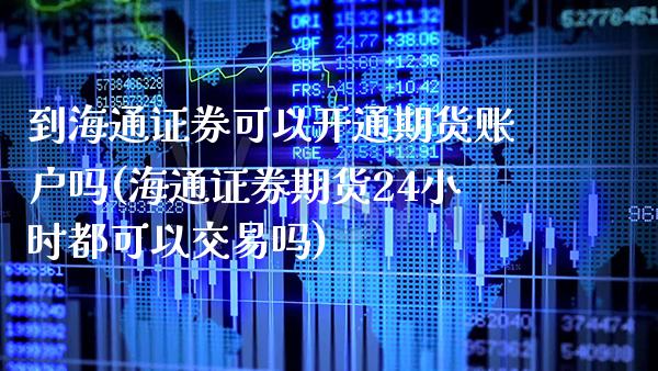 到海通证券可以开通期货账户吗(海通证券期货24小时都可以交易吗)_https://www.xmqjcw.com_期货百科_第1张