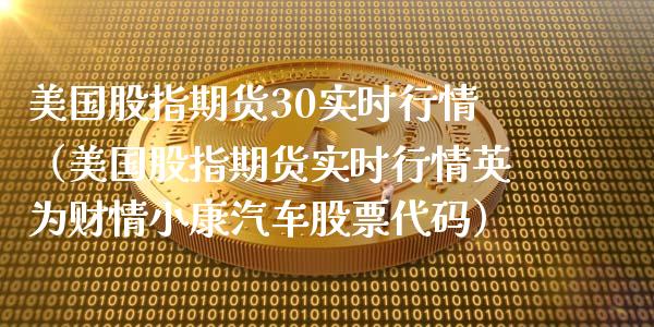 美国股指期货30实时行情（美国股指期货实时行情英为财情小康汽车股票代码）_https://www.xmqjcw.com_期货直播室_第1张