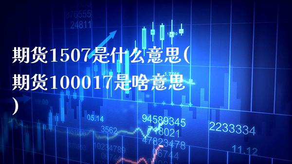 期货1507是什么意思(期货100017是啥意思)_期货百科_第1张_秦聚理财 期货1507是什么意思(期货100017是啥意思)_https://www.xmqjcw.com_期货百科_第1张