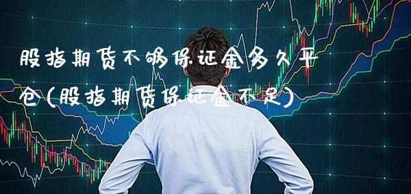 股指期货不够保证金多久平仓(股指期货保证金不足)_https://www.xmqjcw.com_基金理财_第1张