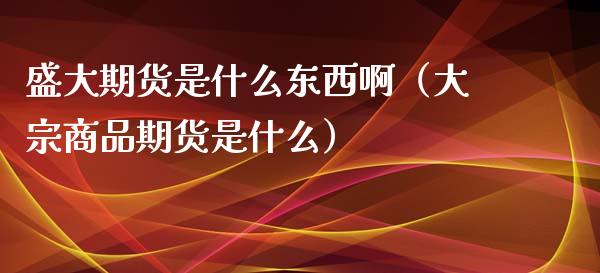 盛大期货是什么东西啊（大宗商品期货是什么）_https://www.xmqjcw.com_期货投资_第1张