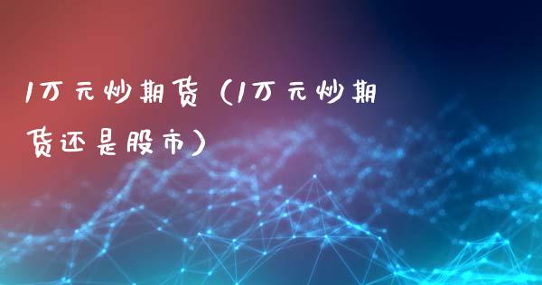 1万元炒期货（1万元炒期货还是股市）_https://www.xmqjcw.com_期货直播室_第1张