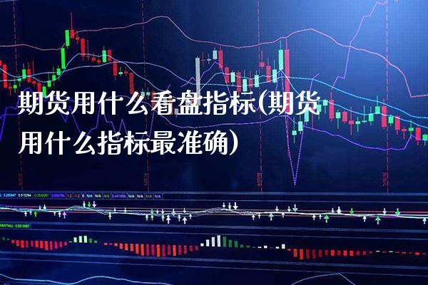 期货用什么看盘指标(期货用什么指标最准确)_https://www.xmqjcw.com_期货百科_第1张