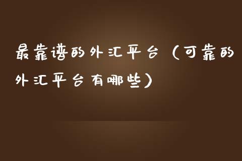 最靠谱的外汇平台（可靠的外汇平台有哪些）_https://www.xmqjcw.com_期货投资_第1张