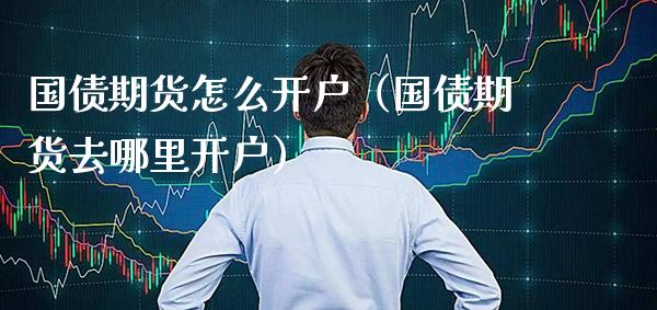 国债期货怎么开户（国债期货去哪里开户）_https://www.xmqjcw.com_期货投资_第1张