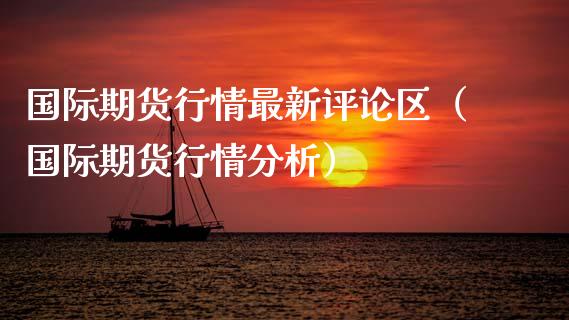 国际期货行情最新评论区（国际期货行情分析）_https://www.xmqjcw.com_期货投资_第1张