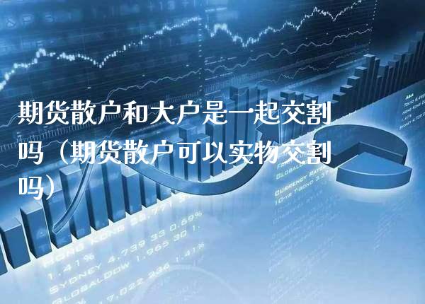 期货散户和大户是一起交割吗（期货散户可以实物交割吗）_https://www.xmqjcw.com_期货直播室_第1张