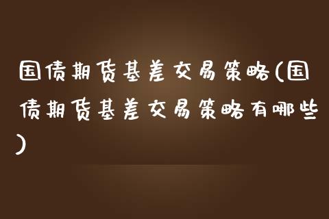国债期货基差交易策略(国债期货基差交易策略有哪些)_https://www.xmqjcw.com_期货投资_第1张