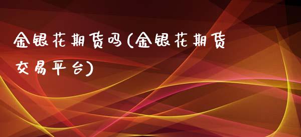 金银花期货吗(金银花期货交易平台)_https://www.xmqjcw.com_期货行情_第1张