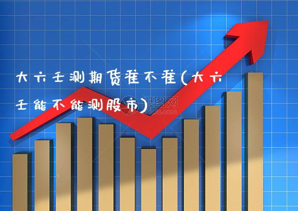 大六壬测期货准不准(大六壬能不能测股市)_https://www.xmqjcw.com_期货投资_第1张