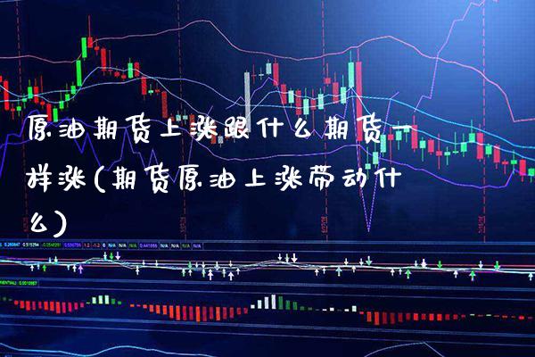 原油期货上涨跟什么期货一样涨(期货原油上涨带动什么)_https://www.xmqjcw.com_期货百科_第1张