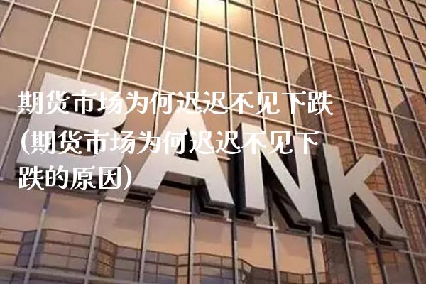 期货市场为何迟迟不见下跌(期货市场为何迟迟不见下跌的原因)_https://www.xmqjcw.com_基金理财_第1张