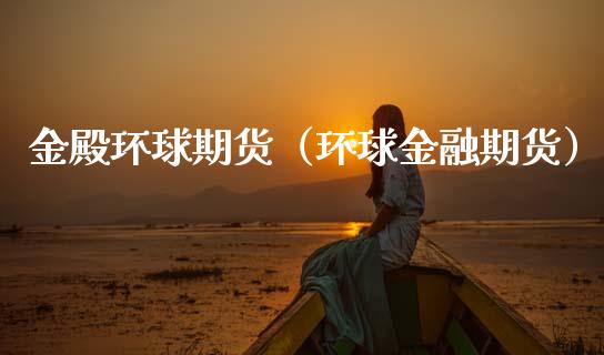 金殿环球期货（环球金融期货）_https://www.xmqjcw.com_期货直播室_第1张