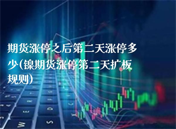 期货涨停之后第二天涨停多少(镍期货涨停第二天扩板规则)_https://www.xmqjcw.com_期货投资_第1张