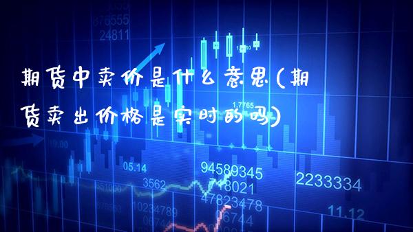 期货中卖价是什么意思(期货卖出价格是实时的吗)_https://www.xmqjcw.com_期货百科_第1张