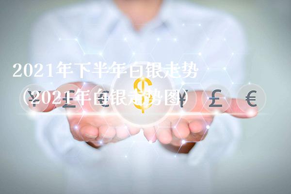 2021年下半年白银走势（2021年白银走势图）_https://www.xmqjcw.com_期货投资_第1张