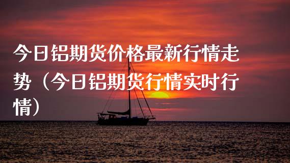 今日铝期货价格最新行情走势（今日铝期货行情实时行情）_https://www.xmqjcw.com_期货投资_第1张