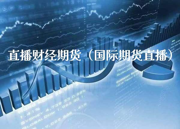 直播财经期货（国际期货直播）_https://www.xmqjcw.com_期货投资_第1张