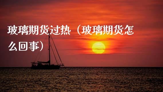 玻璃期货过热（玻璃期货怎么回事）_https://www.xmqjcw.com_期货投资_第1张