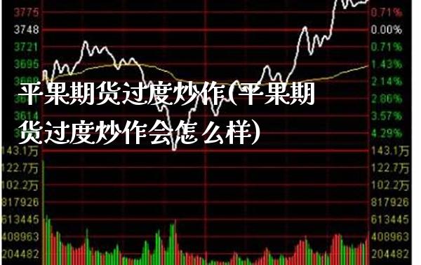 平果期货过度炒作(平果期货过度炒作会怎么样)_https://www.xmqjcw.com_期货行情_第1张