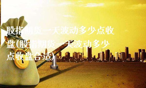 股指期货一天波动多少点收盘(股指期货一天波动多少点收盘合适)_https://www.xmqjcw.com_期货投资_第1张