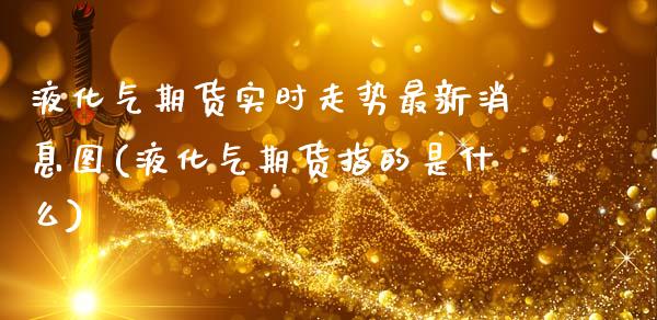 液化气期货实时走势最新消息图(液化气期货指的是什么)_https://www.xmqjcw.com_期货行情_第1张