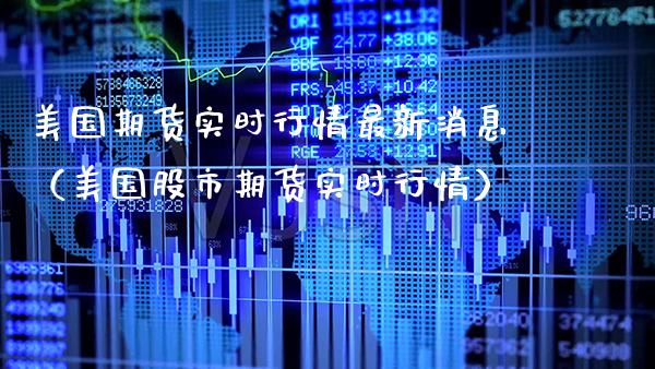 美国期货实时行情最新消息（美国股市期货实时行情）_https://www.xmqjcw.com_期货投资_第1张