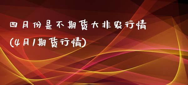 四月份是不期货大非农行情(4月1期货行情)_https://www.xmqjcw.com_期货百科_第1张