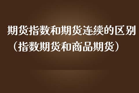 期货指数和期货连续的区别（指数期货和商品期货）_https://www.xmqjcw.com_期货投资_第1张