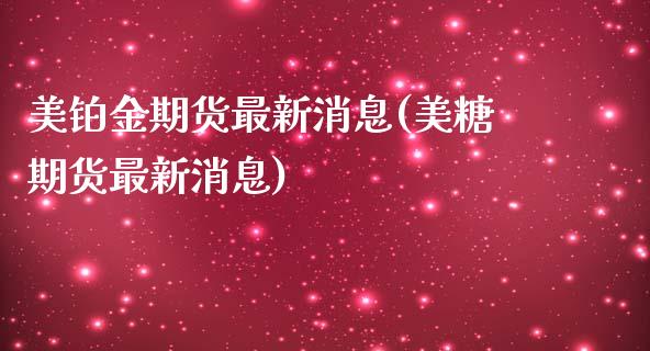 美铂金期货最新消息(美糖期货最新消息)_https://www.xmqjcw.com_期货行情_第1张