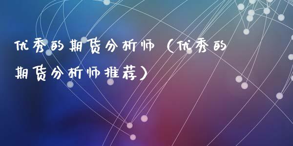 优秀的期货分析师（优秀的期货分析师推荐）_https://www.xmqjcw.com_期货投资_第1张