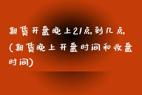期货开盘晚上21点到几点(期货晚上开盘时间和收盘时间)_https://www.xmqjcw.com_期货开户_第1张