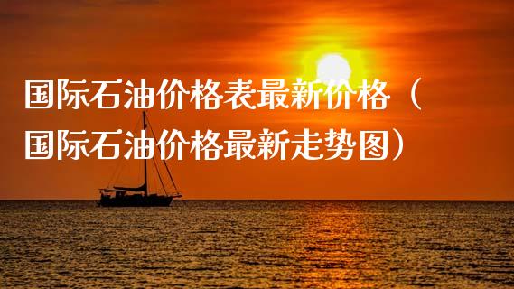 国际石油价格表最新价格（国际石油价格最新走势图）_https://www.xmqjcw.com_期货直播室_第1张