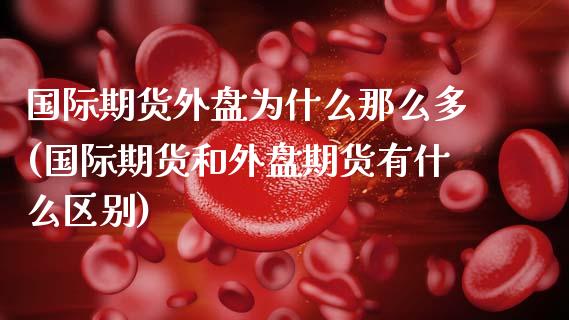 国际期货外盘为什么那么多(国际期货和外盘期货有什么区别)_https://www.xmqjcw.com_期货百科_第1张