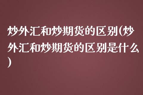 炒外汇和炒期货的区别(炒外汇和炒期货的区别是什么)_https://www.xmqjcw.com_期货投资_第1张