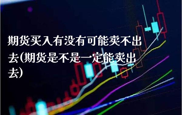 期货买入有没有可能卖不出去(期货是不是一定能卖出去)_https://www.xmqjcw.com_期货百科_第1张