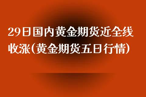 29日国内黄金期货近全线收涨(黄金期货五日行情)_https://www.xmqjcw.com_股票投资_第1张