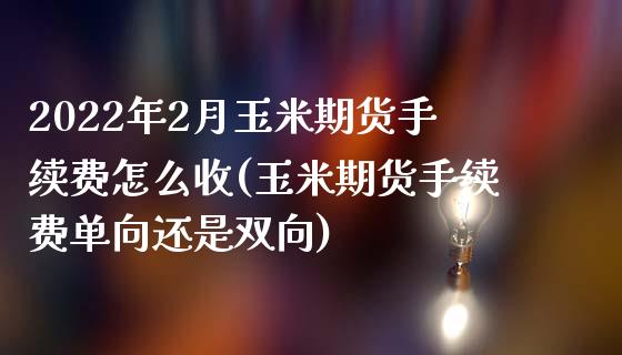 2022年2月玉米期货手续费怎么收(玉米期货手续费单向还是双向)_https://www.xmqjcw.com_期货百科_第1张
