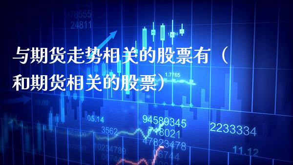 与期货走势相关的股票有（和期货相关的股票）_https://www.xmqjcw.com_期货直播室_第1张