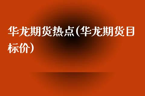 华龙期货热点(华龙期货目标价)_https://www.xmqjcw.com_股票投资_第1张