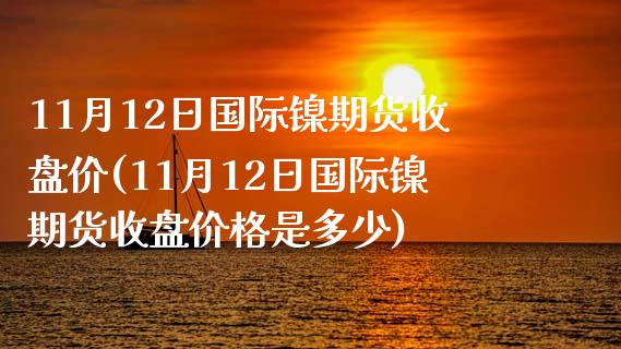 11月12日国际镍期货收盘价(11月12日国际镍期货收盘价格是多少)_https://www.xmqjcw.com_期货投资_第1张