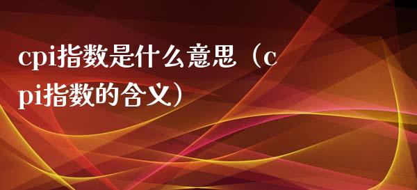 cpi指数是什么意思（cpi指数的含义）_https://www.xmqjcw.com_期货投资_第1张