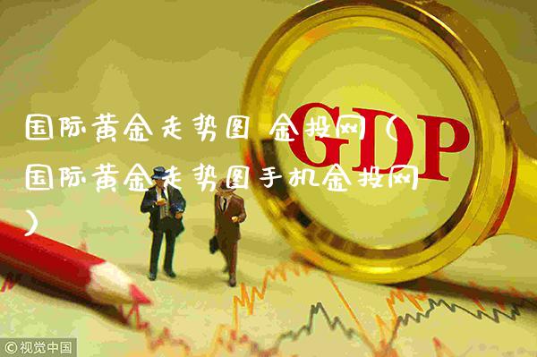 国际黄金走势图 金投网（国际黄金走势图手机金投网）_https://www.xmqjcw.com_期货直播室_第1张