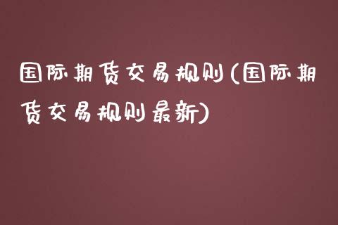 国际期货交易规则(国际期货交易规则最新)_https://www.xmqjcw.com_期货直播室_第1张