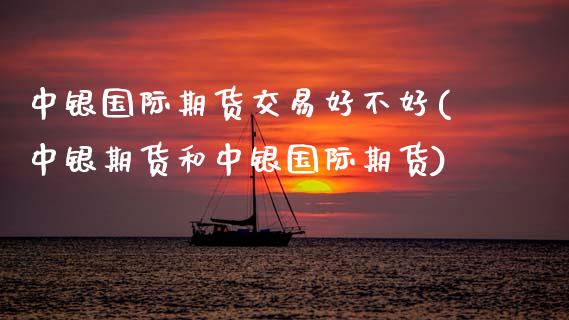 中银国际期货交易好不好(中银期货和中银国际期货)_https://www.xmqjcw.com_期货行情_第1张