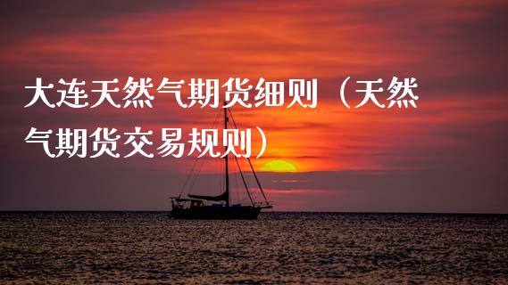 大连天然气期货细则（天然气期货交易规则）_https://www.xmqjcw.com_期货投资_第1张