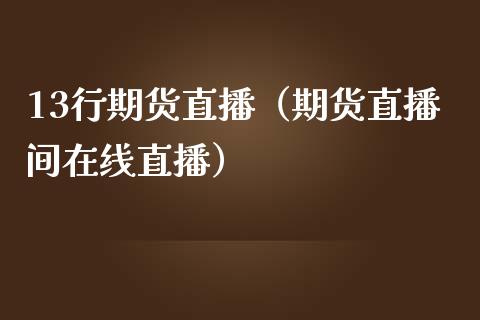 13行期货直播（期货直播间在线直播）_https://www.xmqjcw.com_期货投资_第1张