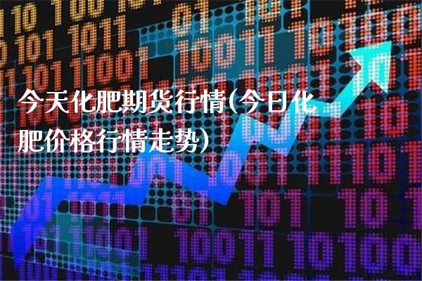 今天化肥期货行情(今日化肥价格行情走势)_https://www.xmqjcw.com_期货百科_第1张