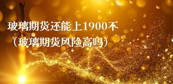 玻璃期货还能上1900不（玻璃期货风险高吗）_https://www.xmqjcw.com_期货投资_第1张