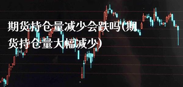 期货持仓量减少会跌吗(期货持仓量大幅减少)_https://www.xmqjcw.com_期货直播室_第1张